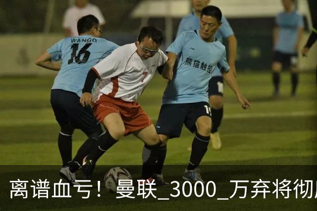离谱血亏！曼联 3000 万弃将彻底封神！实力碾压全欧