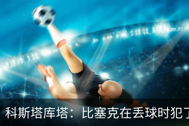 科斯塔库塔：比塞克在丢球时犯了错，他不该让波贝加可以轻松内切