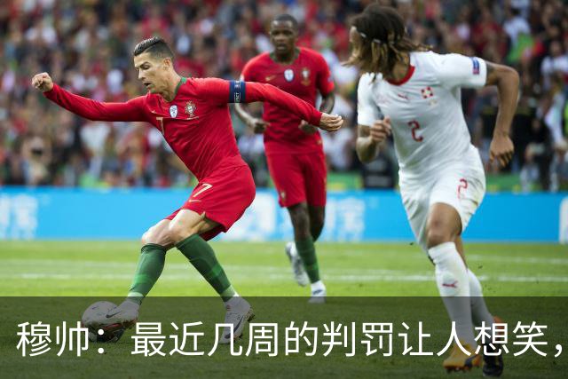 穆帅：最近几周的判罚让人想笑，西甲和我离开时没什么不同