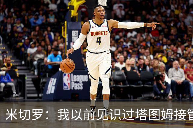 米切罗：我以前见识过塔图姆接管比赛 作为队友看起来更叹为观止