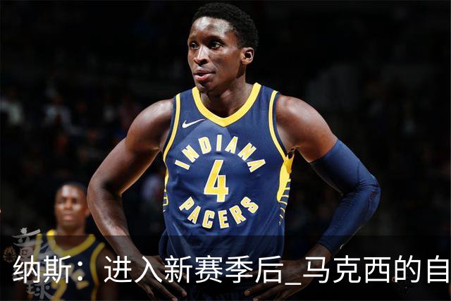 纳斯：进入新赛季后 马克西的自信和成熟度都上了一个台阶