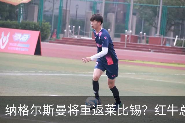 纳格尔斯曼将重返莱比锡？红牛总监：这件事完全不存在，相差很远