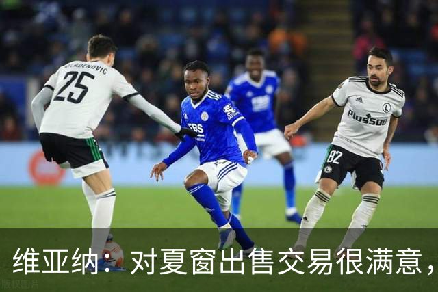 维亚纳：对夏窗出售交易很满意，球员要上场机会我们祝福他们