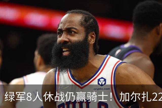 绿军8人休战仍赢骑士！加尔扎22+10打爆双塔，哈登伤缺米切尔11分