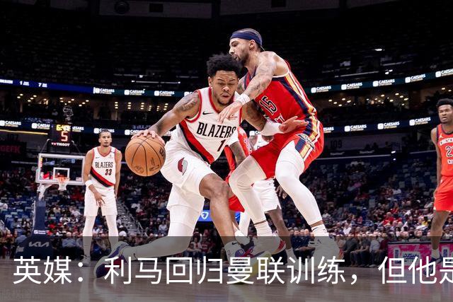 英媒：利马回归曼联训练，但他是抵达基地最晚几名球员之一