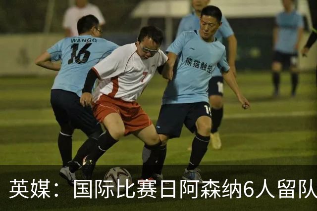 英媒：国际比赛日阿森纳6人留队休整并训练