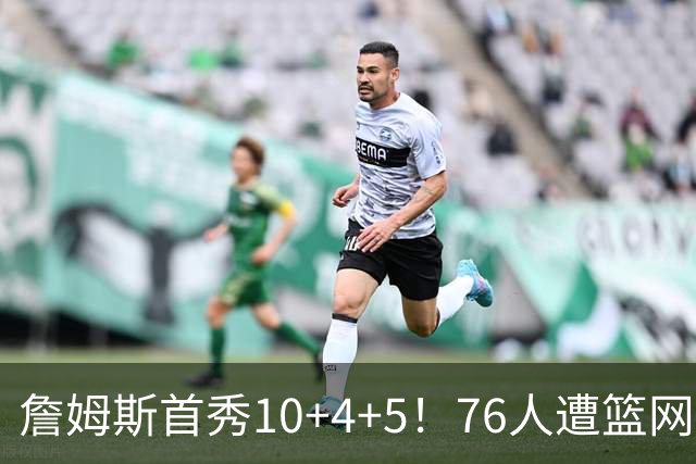 詹姆斯首秀10+4+5！76人遭篮网逆转 恩比德8失误布朗18分