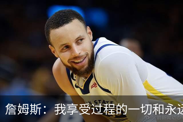 詹姆斯：我享受过程的一切&永远不会厌倦过程 这是我DNA的一部分