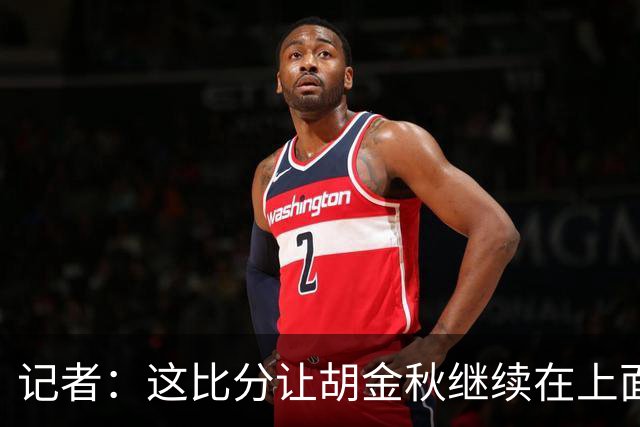 记者：这比分让胡金秋继续在上面打 是对球员的一种伤害