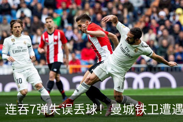 连吞7弹失误丢球！曼城铁卫遭遇最惨一败 他早已踢不了中卫
