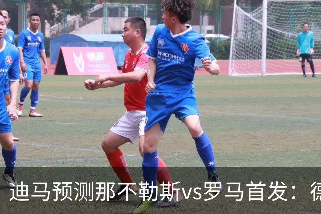 迪马预测那不勒斯vs罗马首发：德布劳内踢后腰，克里斯坦特踢前腰