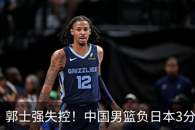 郭士强失控！中国男篮负日本3分钟“6连铁”，4人都想到英雄