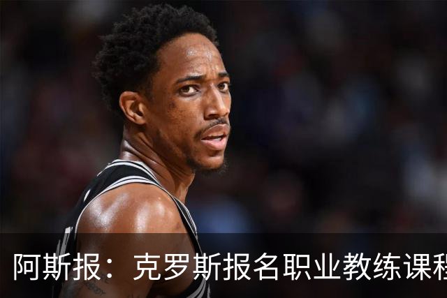 阿斯报：克罗斯报名职业教练课程，未来或重返皇马执教