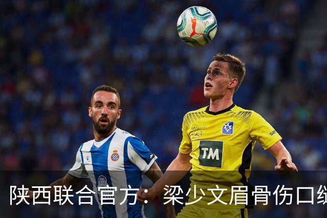陕西联合官方：梁少文眉骨伤口缝合40针，预计5-7天拆线