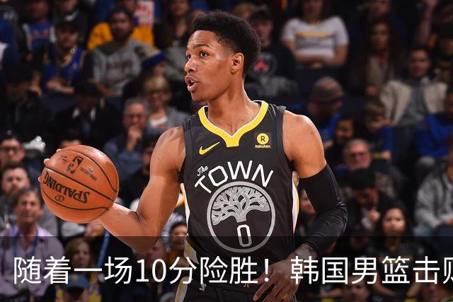 随着一场10分险胜！韩国男篮击败日本，斩获亚运会金牌，免除兵役