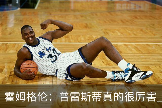 霍姆格伦：普雷斯蒂真的很厉害 他总能找到又高又有天赋的内线