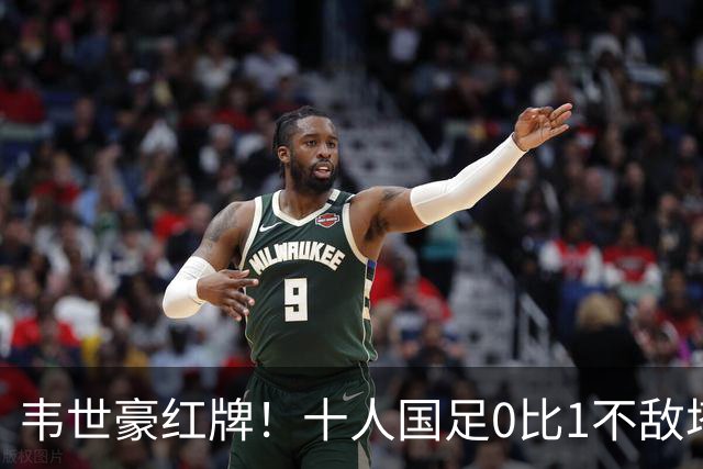 韦世豪红牌！十人国足0比1不敌塔吉克斯坦，热身赛遭三连败