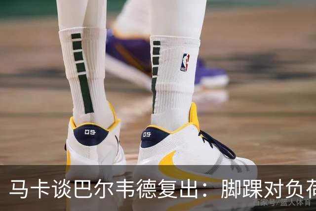 马卡谈巴尔韦德复出：脚踝对负荷反应良好，伤后17天恢复有球训练