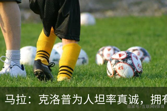 马拉：克洛普为人坦率真诚，拥有辉煌的执教生涯，球员非常信服他