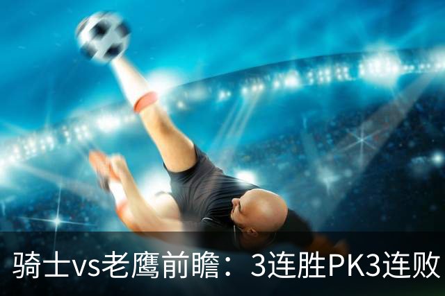 骑士vs老鹰前瞻：3连胜PK3连败，骑士内线双煞欲凿穿老鹰禁区