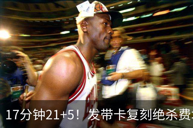 17分钟21+5！发带卡复刻绝杀费城一球 猛龙队友：35岁状态非常之好