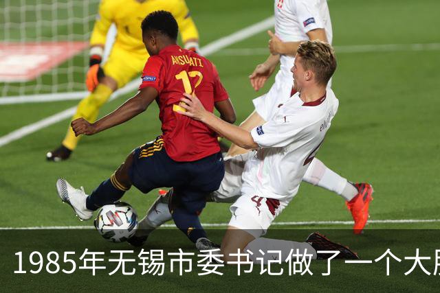 1985年无锡市委书记做了一个大胆决定，十年后改变了无数人的命运