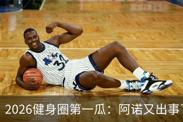 2026健身圈第一瓜：阿诺又出事了....