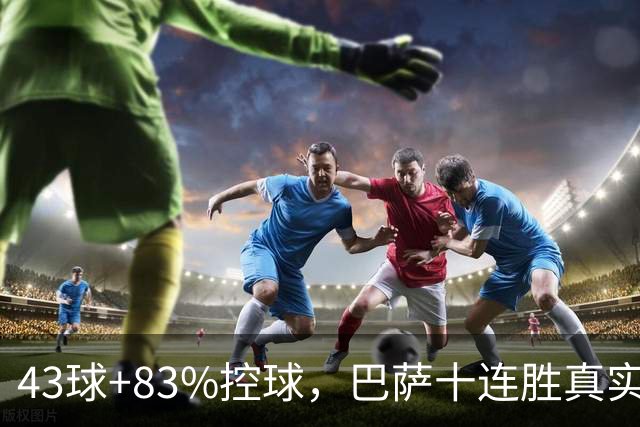 43球+83%控球，巴萨十连胜真实成色几何？防守隐患已暴露4次