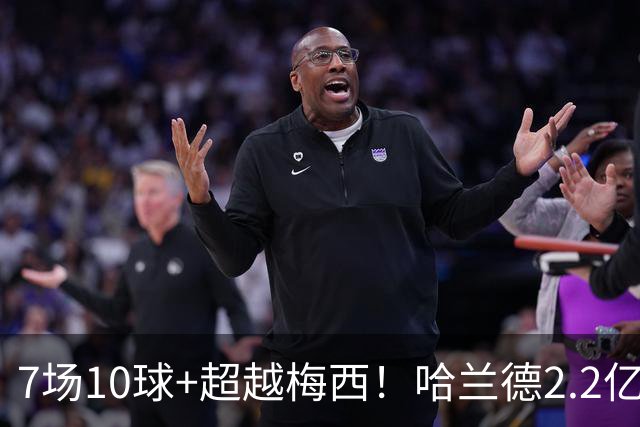 7场10球+超越梅西！哈兰德2.2亿身价中锋第一，福登307天破荒