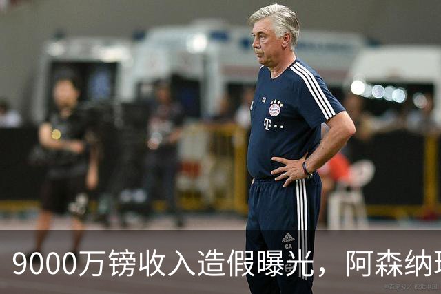 9000万镑收入造假曝光，阿森纳球迷的旧伤口被重新撕开
