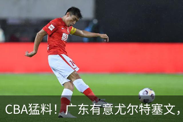 CBA猛料！广东有意尤尔特塞文，陈盈骏将和北京会合，山东新外援获认可