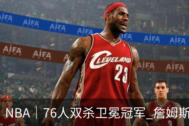 NBA｜76人双杀卫冕冠军 詹姆斯老当益壮完成关键补篮