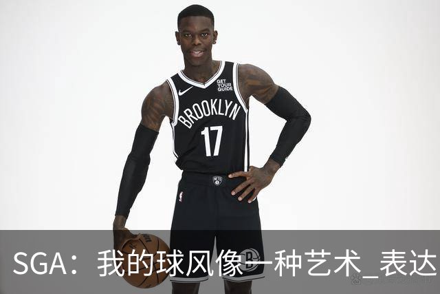 SGA：我的球风像一种艺术 表达了我的感受和经历的磨难