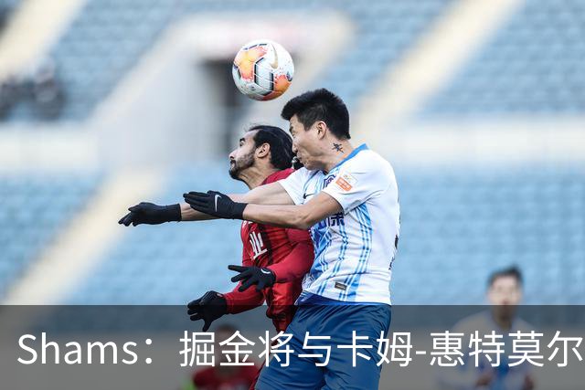 Shams：掘金将与卡姆-惠特莫尔签下双向合同