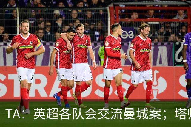 TA：英超各队会交流曼城案；塔帅兰帕德发布会将被重点关注