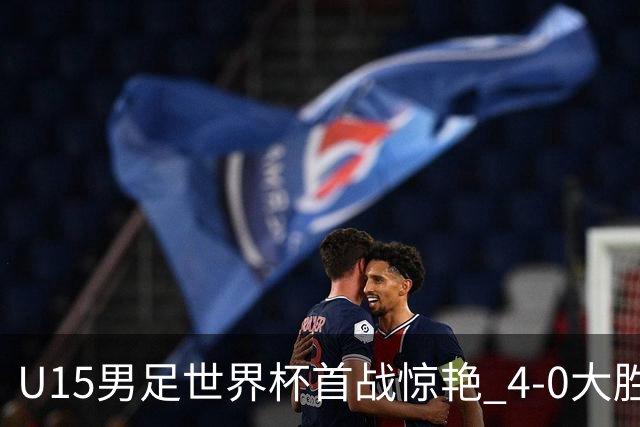 U15男足世界杯首战惊艳 4-0大胜中非展现无限潜力