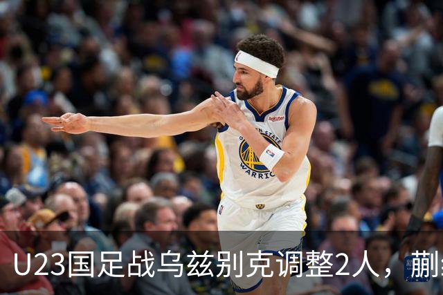 U23国足战乌兹别克调整2人，蒯纪闻替毛伟杰，贺一然登场冲击铜牌