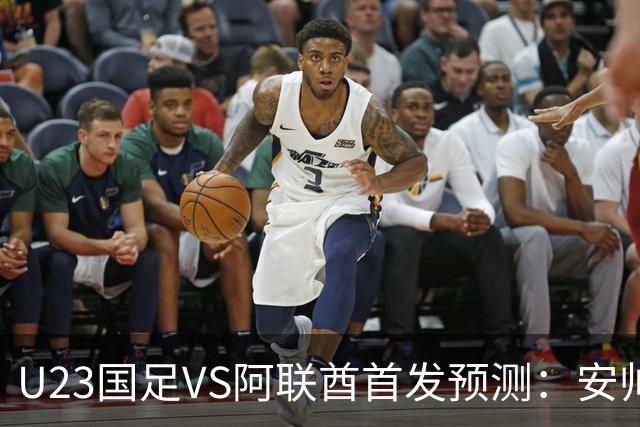 U23国足VS阿联酋首发预测：安帅撤换两将 吴曦依+领衔 张玉宁冲锋